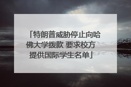特朗普威胁停止向哈佛大学拨款 要求校方提供国际学生名单
