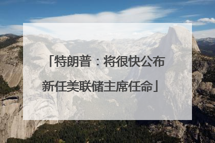 特朗普：将很快公布新任美联储主席任命