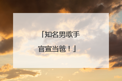 知名男歌手官宣当爸！