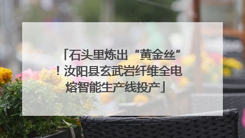 石头里炼出“黄金丝”！汝阳县玄武岩纤维全电熔智能生产线投产