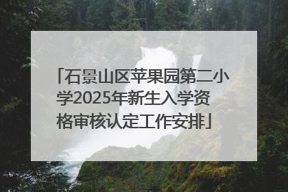 石景山区苹果园第二小学2025年新生入学资格审核认定工作安排