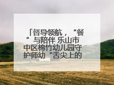 督导领航，“餐”与陪伴 乐山市中区棉竹幼儿园守护师幼“舌尖上的安全”
