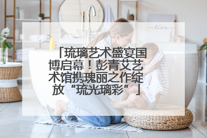 琉璃艺术盛宴国博启幕！彭青艾艺术馆携瑰丽之作绽放“琉光璃彩”