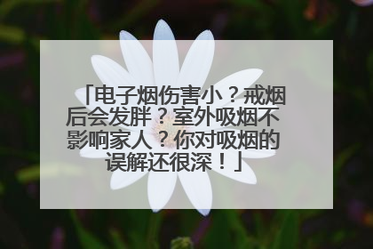 电子烟伤害小？戒烟后会发胖？室外吸烟不影响家人？你对吸烟的误解还很深！