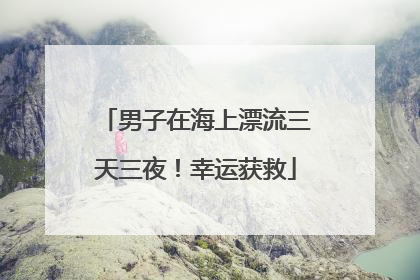 男子在海上漂流三天三夜！幸运获救