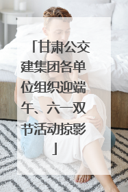 甘肃公交建集团各单位组织迎端午、六一双节活动掠影