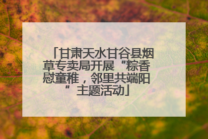 甘肃天水甘谷县烟草专卖局开展“粽香慰童稚，邻里共端阳”主题活动