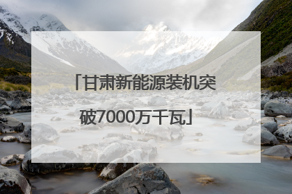 甘肃新能源装机突破7000万千瓦
