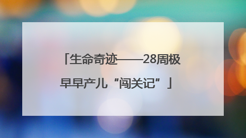 生命奇迹——28周极早早产儿“闯关记”