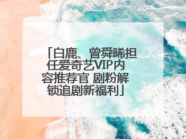 白鹿、曾舜晞担任爱奇艺VIP内容推荐官 剧粉解锁追剧新福利