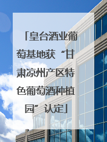 皇台酒业葡萄基地获“甘肃凉州产区特色葡萄酒种植园”认定