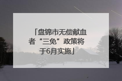 盘锦市无偿献血者“三免”政策将于6月实施