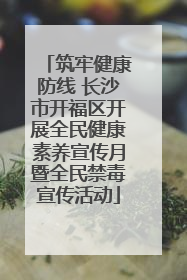 筑牢健康防线 长沙市开福区开展全民健康素养宣传月暨全民禁毒宣传活动