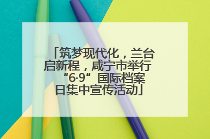 筑梦现代化，兰台启新程，咸宁市举行“6·9”国际档案日集中宣传活动