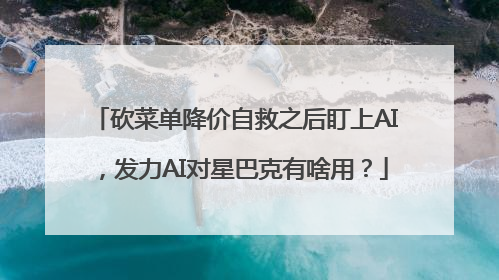 砍菜单降价自救之后盯上AI，发力AI对星巴克有啥用？