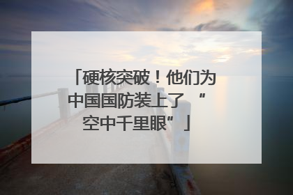 硬核突破！他们为中国国防装上了 “空中千里眼”