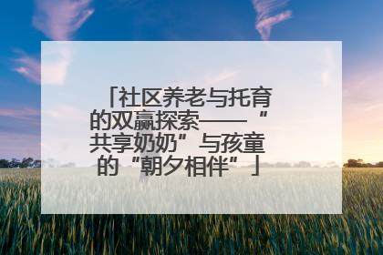 社区养老与托育的双赢探索——“共享奶奶”与孩童的“朝夕相伴”