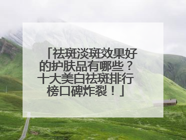 祛斑淡斑效果好的护肤品有哪些？十大美白祛斑排行榜口碑炸裂！