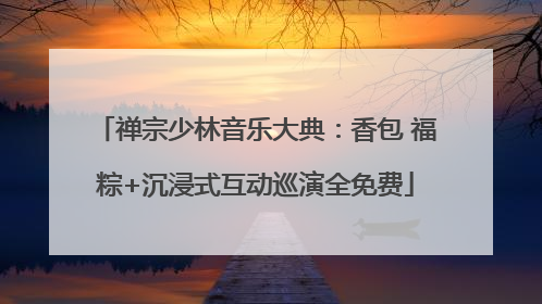 禅宗少林音乐大典：香包 福粽+沉浸式互动巡演全免费