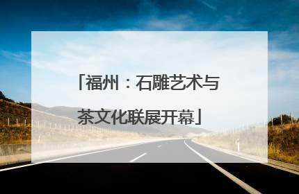 福州：石雕艺术与茶文化联展开幕