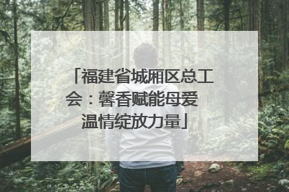 福建省城厢区总工会：馨香赋能母爱 温情绽放力量