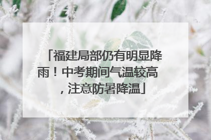 福建局部仍有明显降雨！中考期间气温较高，注意防暑降温