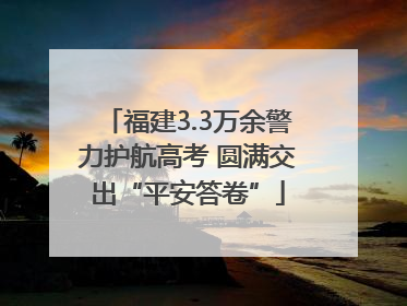福建3.3万余警力护航高考 圆满交出“平安答卷”