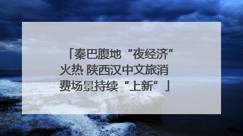 秦巴腹地“夜经济”火热 陕西汉中文旅消费场景持续“上新”