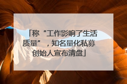 称“工作影响了生活质量”，知名量化私募创始人宣布清盘
