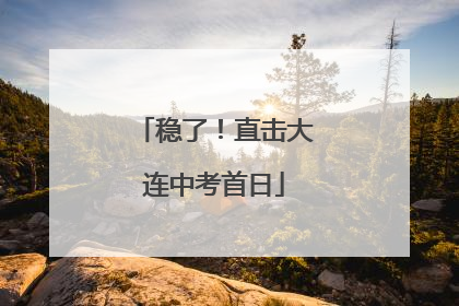 稳了！直击大连中考首日