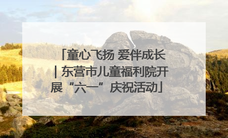 童心飞扬 爱伴成长｜东营市儿童福利院开展“六一”庆祝活动