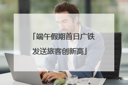 端午假期首日广铁发送旅客创新高