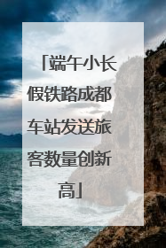端午小长假铁路成都车站发送旅客数量创新高