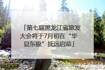 第七届黑龙江省旅发大会将于7月初在“华夏东极”抚远启幕