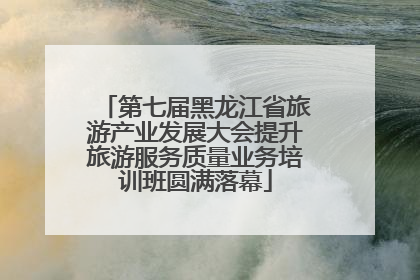 第七届黑龙江省旅游产业发展大会提升旅游服务质量业务培训班圆满落幕