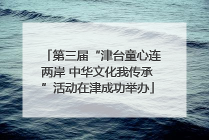 第三届“津台童心连两岸 中华文化我传承”活动在津成功举办