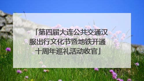 第四届大连公共交通汉服出行文化节暨地铁开通十周年巡礼活动收官