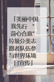 美丽中国我先行 “菏心合意”垃圾分类志愿者队伍参与世界环境日宣传