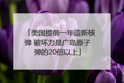 美国提前一年造新核弹 破坏力是广岛原子弹的20倍以上