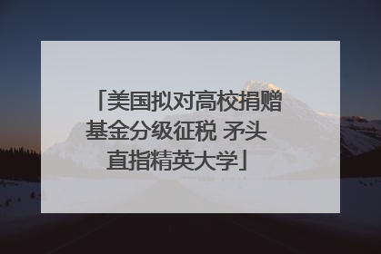 美国拟对高校捐赠基金分级征税 矛头直指精英大学