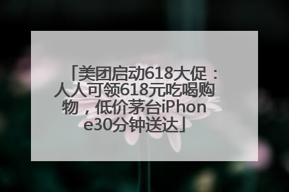 美团启动618大促：人人可领618元吃喝购物，低价茅台iPhone30分钟送达