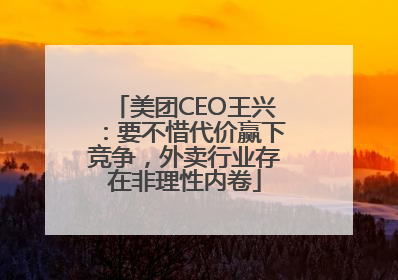 美团CEO王兴：要不惜代价赢下竞争，外卖行业存在非理性内卷