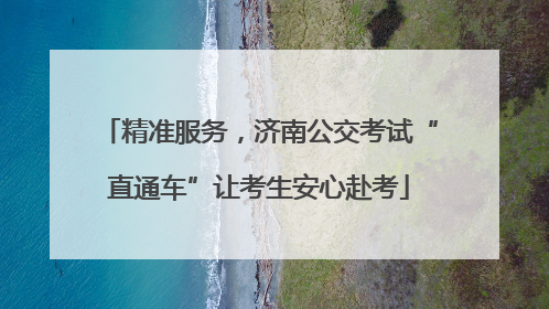 精准服务，济南公交考试“直通车”让考生安心赴考