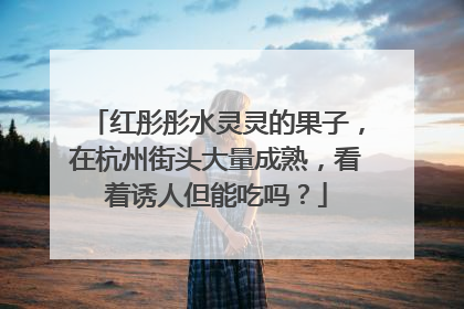 红彤彤水灵灵的果子，在杭州街头大量成熟，看着诱人但能吃吗？