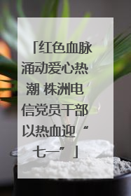 红色血脉涌动爱心热潮 株洲电信党员干部以热血迎“七一”