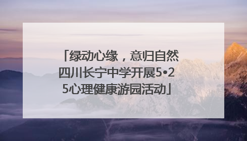 绿动心缘，意归自然 四川长宁中学开展5•25心理健康游园活动