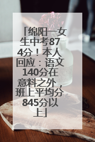 绵阳一女生中考874分！本人回应：语文140分在意料之外，班上平均分845分以上