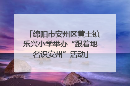 绵阳市安州区黄土镇乐兴小学举办“跟着地名识安州”活动