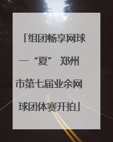 组团畅享网球一“夏” 郑州市第七届业余网球团体赛开拍
