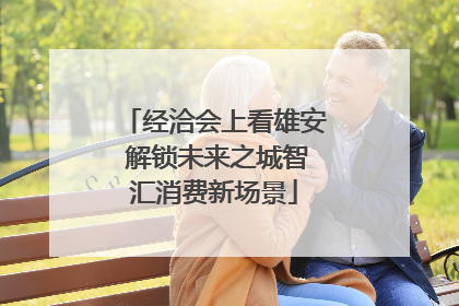 经洽会上看雄安 解锁未来之城智汇消费新场景